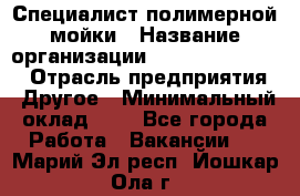 Специалист полимерной мойки › Название организации ­ Fast and Shine › Отрасль предприятия ­ Другое › Минимальный оклад ­ 1 - Все города Работа » Вакансии   . Марий Эл респ.,Йошкар-Ола г.